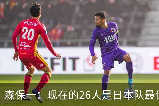 森保一：现在的26人是日本队最佳阵 接下来每场比赛都要全力取胜